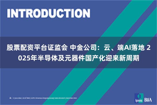 股票配资平台证监会 中金公司：云、端AI落地 2025年半导体及元器件国产化迎来新周期