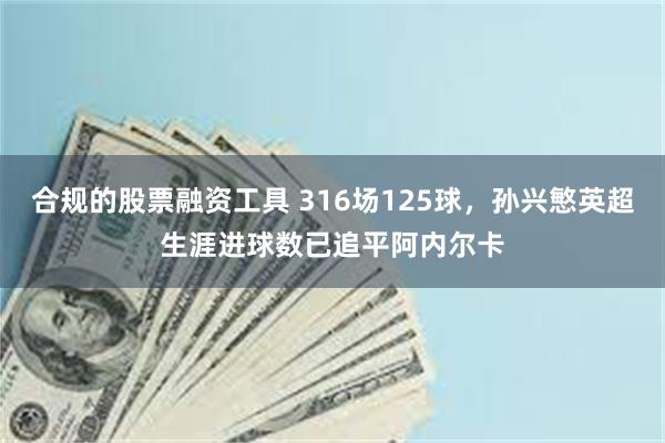 合规的股票融资工具 316场125球，孙兴慜英超生涯进球数已追平阿内尔卡