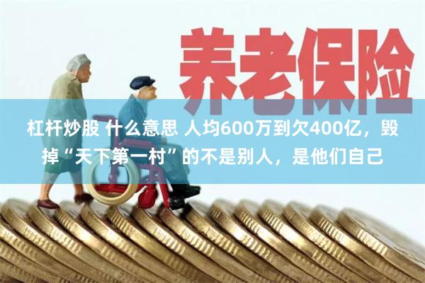 杠杆炒股 什么意思 人均600万到欠400亿，毁掉“天下第一村”的不是别人，是他们自己