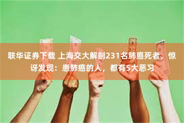 联华证券下载 上海交大解剖231名肺癌死者，惊讶发现：患肺癌的人，都有5大恶习