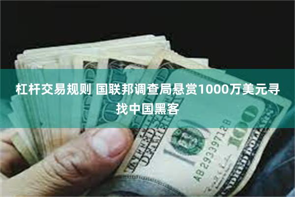 杠杆交易规则 国联邦调查局悬赏1000万美元寻找中国黑客