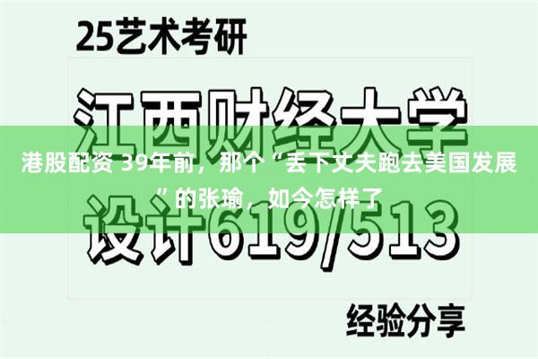 港股配资 39年前，那个“丢下丈夫跑去美国发展”的张瑜，如今怎样了