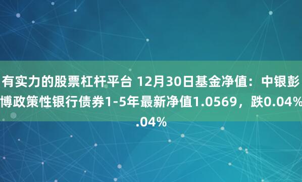 有实力的股票杠杆平台 12月30日基金净值：中银彭博政策性银行债券1-5年最新净值1.0569，跌0.04%