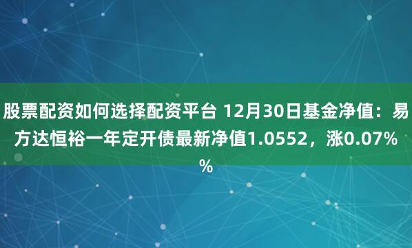 股票配资如何选择配资平台 12月30日基金净值：易方达恒裕一年定开债最新净值1.0552，涨0.07%