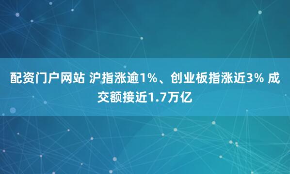 配资门户网站 沪指涨逾1%、创业板指涨近3% 成交额接近1.7万亿