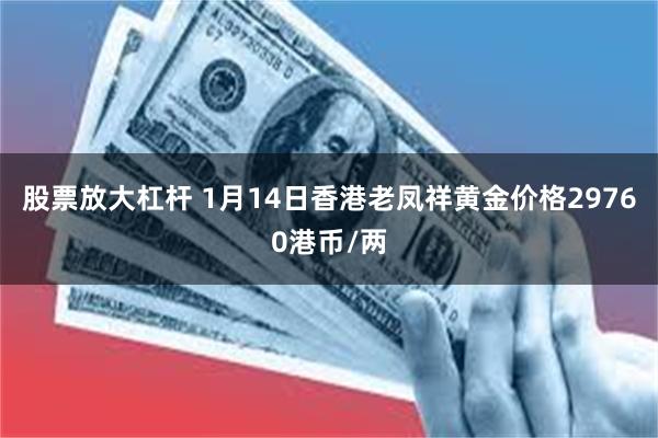 股票放大杠杆 1月14日香港老凤祥黄金价格29760港币/两