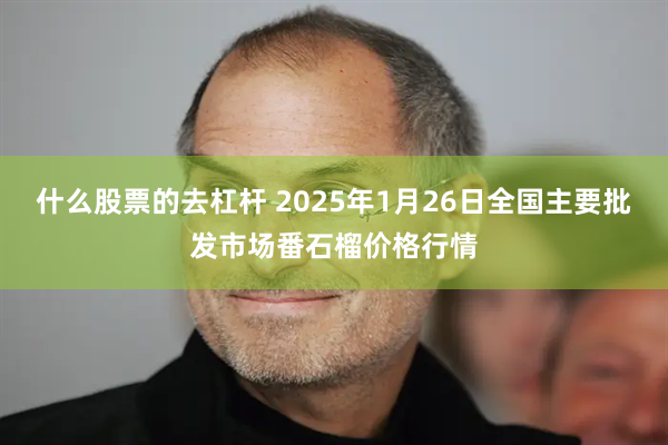 什么股票的去杠杆 2025年1月26日全国主要批发市场番石榴价格行情