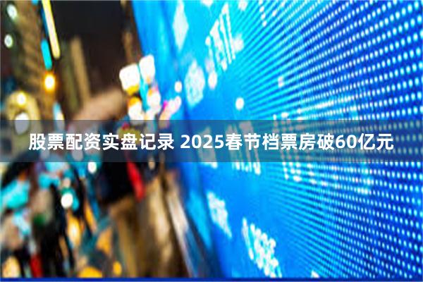 股票配资实盘记录 2025春节档票房破60亿元