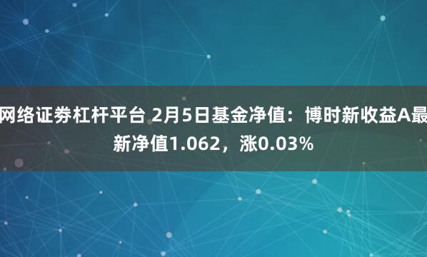 网络证劵杠杆平台 2月5日基金净值：博时新收益A最新净值1.062，涨0.03%