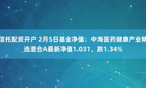 信托配资开户 2月5日基金净值：中海医药健康产业精选混合A最新净值1.031，跌1.34%