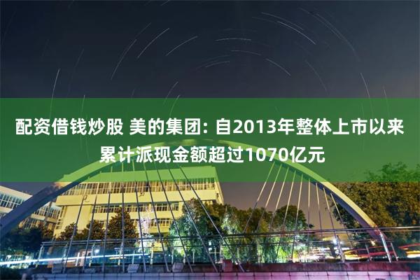 配资借钱炒股 美的集团: 自2013年整体上市以来 累计派现金额超过1070亿元