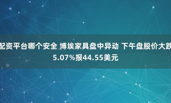 配资平台哪个安全 博埃家具盘中异动 下午盘股价大跌5.07%报44.55美元