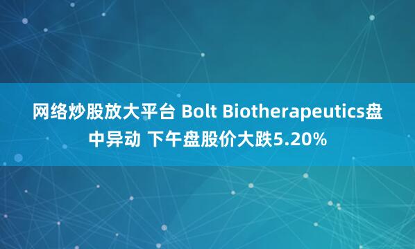 网络炒股放大平台 Bolt Biotherapeutics盘中异动 下午盘股价大跌5.20%