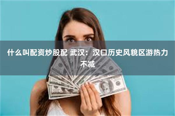 什么叫配资炒股配 武汉：汉口历史风貌区游热力不减