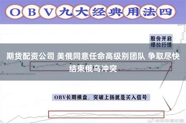 期货配资公司 美俄同意任命高级别团队 争取尽快结束俄乌冲突