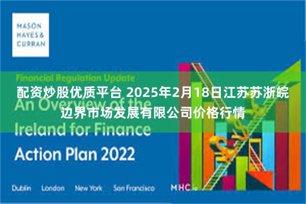 配资炒股优质平台 2025年2月18日江苏苏浙皖边界市场发展有限公司价格行情