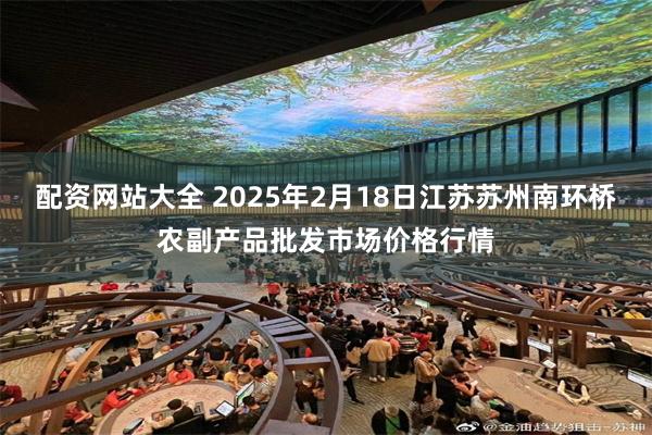 配资网站大全 2025年2月18日江苏苏州南环桥农副产品批发市场价格行情