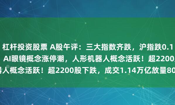 杠杆投资股票 A股午评：三大指数齐跌，沪指跌0.16%创业板指跌0.72%，AI眼镜概念涨停潮，人形机器人概念活跃！超2200股下跌，成交1.14万亿放量808亿