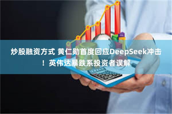 炒股融资方式 黄仁勋首度回应DeepSeek冲击！英伟达暴跌系投资者误解