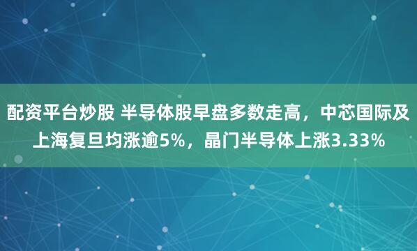 配资平台炒股 半导体股早盘多数走高，中芯国际及上海复旦均涨逾5%，晶门半导体上涨3.33%