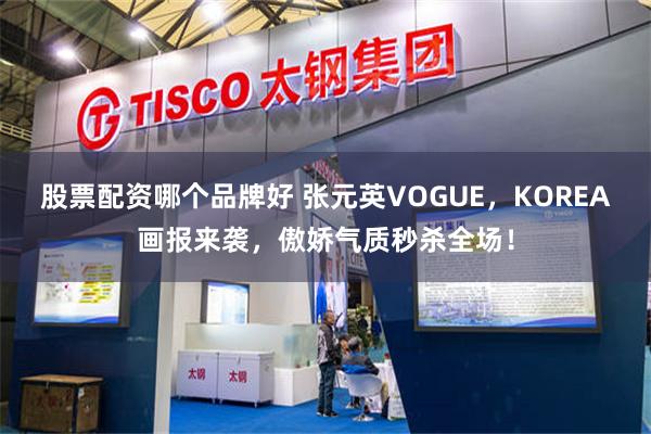 股票配资哪个品牌好 张元英VOGUE，KOREA画报来袭，傲娇气质秒杀全场！