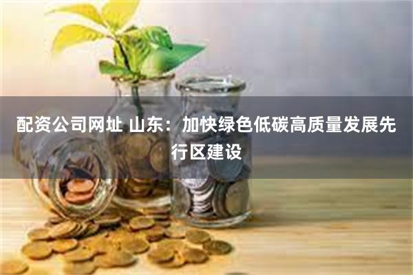 配资公司网址 山东：加快绿色低碳高质量发展先行区建设