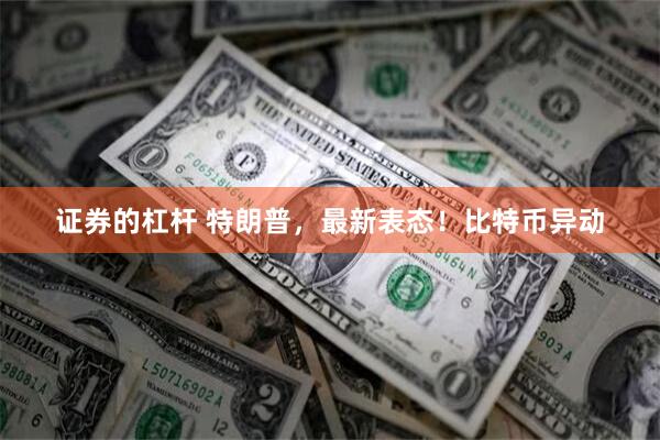 证券的杠杆 特朗普，最新表态！比特币异动