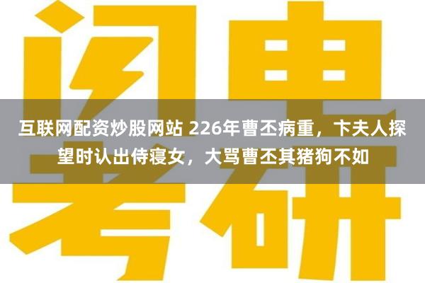 互联网配资炒股网站 226年曹丕病重，卞夫人探望时认出侍寝女，大骂曹丕其猪狗不如