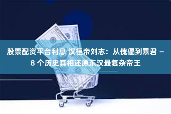 股票配资平台利息 汉桓帝刘志：从傀儡到暴君 —8 个历史真相还原东汉最复杂帝王