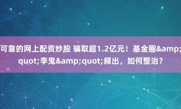 可靠的网上配资炒股 骗取超1.2亿元！基金圈&quot;李鬼&quot;频出，如何整治？