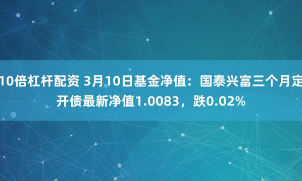 10倍杠杆配资 3月10日基金净值：国泰兴富三个月定开债最新净值1.0083，跌0.02%