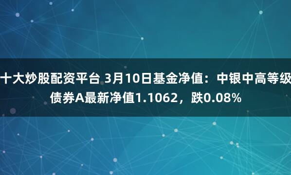 十大炒股配资平台 3月10日基金净值：中银中高等级债券A最新净值1.1062，跌0.08%