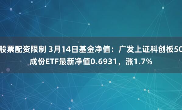 股票配资限制 3月14日基金净值：广发上证科创板50成份ETF最新净值0.6931，涨1.7%