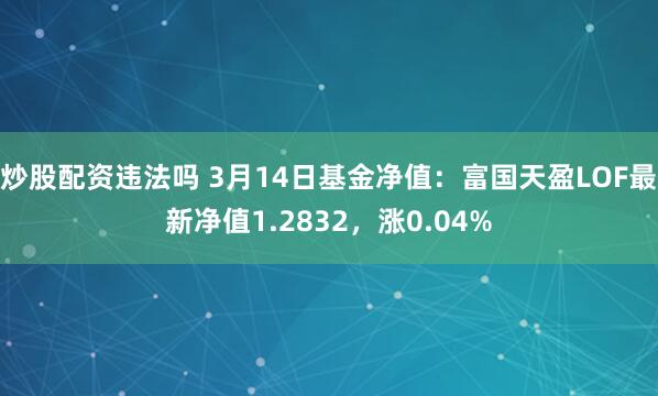 炒股配资违法吗 3月14日基金净值：富国天盈LOF最新净值1.2832，涨0.04%