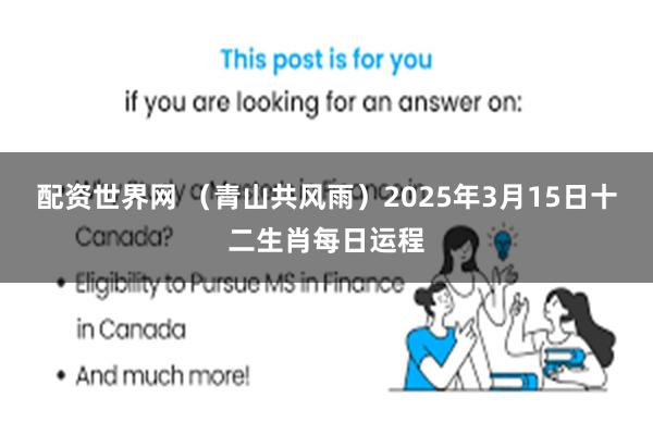 配资世界网 （青山共风雨）2025年3月15日十二生肖每日运程