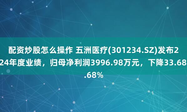 配资炒股怎么操作 五洲医疗(301234.SZ)发布2024