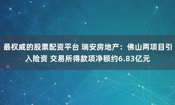 最权威的股票配资平台 瑞安房地产：佛山两项目引入险资 交易所