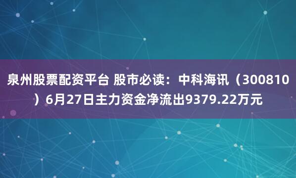 泉州股票配资平台 股市必读：中科海讯（300810）6月27