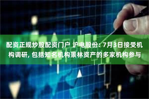 配资正规炒股配资门户 沪电股份: 7月3日接受机构调研, 包