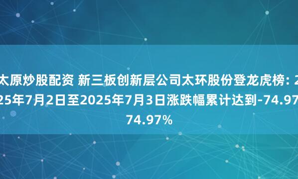 太原炒股配资 新三板创新层公司太环股份登龙虎榜: 2025年